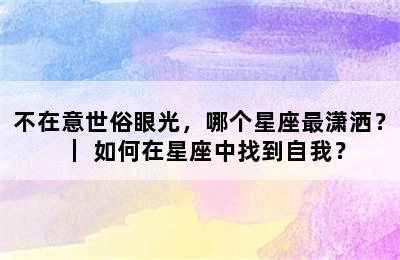 不在意世俗眼光，哪个星座最潇洒？｜ 如何在星座中找到自我？